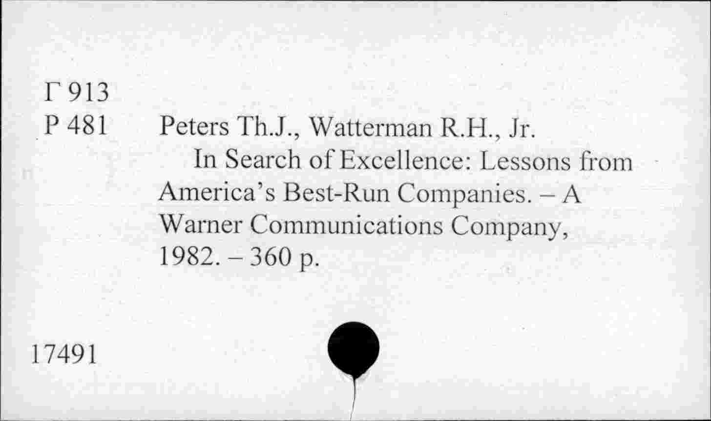 ﻿r 913
P481
Peters Th.J., Watterman R.H., Jr.
In Search of Excellence: Lessons from America’s Best-Run Companies. - A Warner Communications Company, 1982.-360 p.
17491